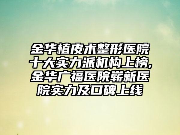 金华植皮术整形医院十大实力派机构上榜,金华广福医院崭新医院实力及口碑上线