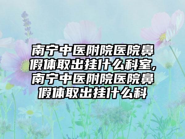 南宁中医附院医院鼻假体取出挂什么科室,南宁中医附院医院鼻假体取出挂什么科