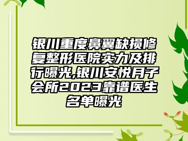 银川重度鼻翼缺损修复整形医院实力及排行曝光,银川安悦月子会所2023靠谱医生名单曝光