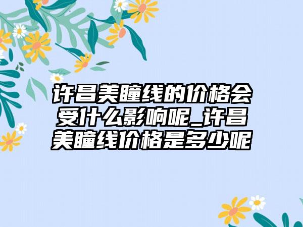 许昌美瞳线的价格会受什么影响呢_许昌美瞳线价格是多少呢