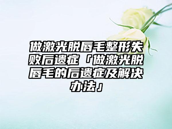 做激光脱唇毛整形失败后遗症「做激光脱唇毛的后遗症及解决办法」