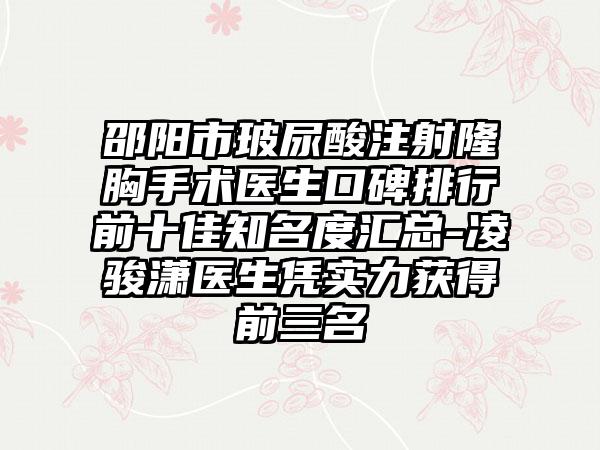 邵阳市玻尿酸注射隆胸手术医生口碑排行前十佳有名度汇总-凌骏潇医生凭实力获得前三名