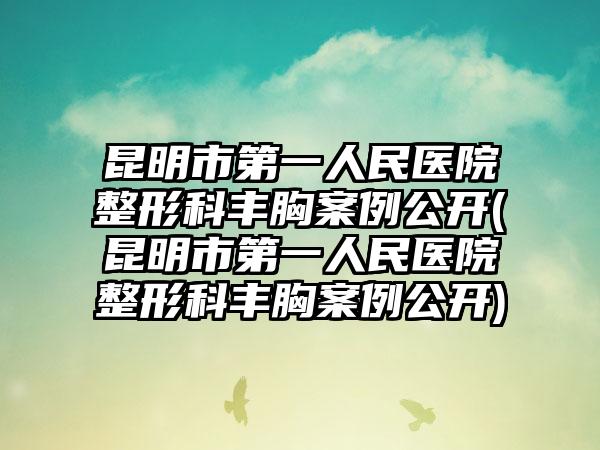 昆明市第一人民医院整形科丰胸实例公开(昆明市第一人民医院整形科丰胸实例公开)