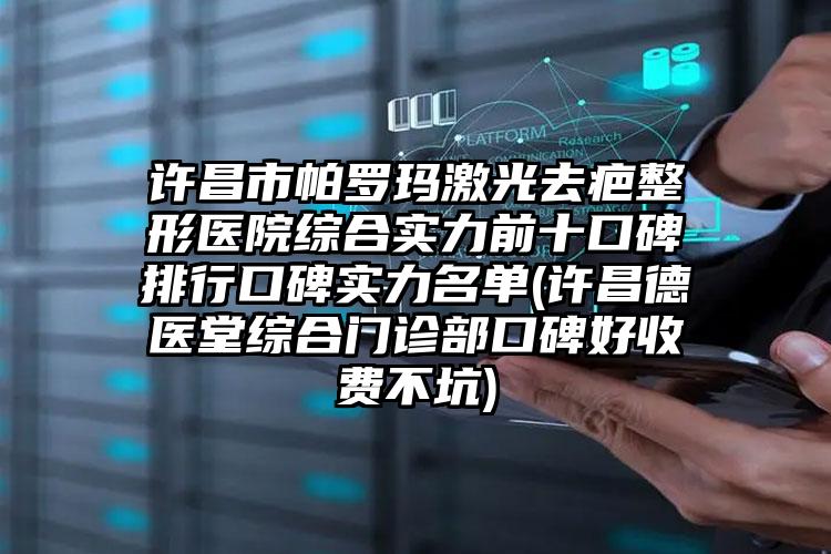 许昌市帕罗玛激光去疤整形医院综合实力前十口碑排行口碑实力名单(许昌德医堂综合门诊部口碑好收费不坑)