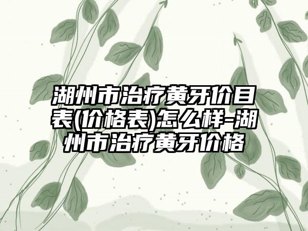 湖州市治疗黄牙价目表(价格表)怎么样-湖州市治疗黄牙价格