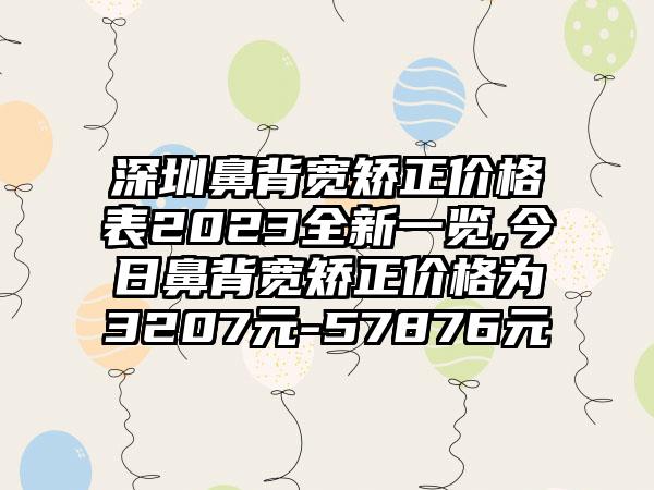 深圳鼻背宽矫正价格表2023全新一览,今日鼻背宽矫正价格为3207元-57876元