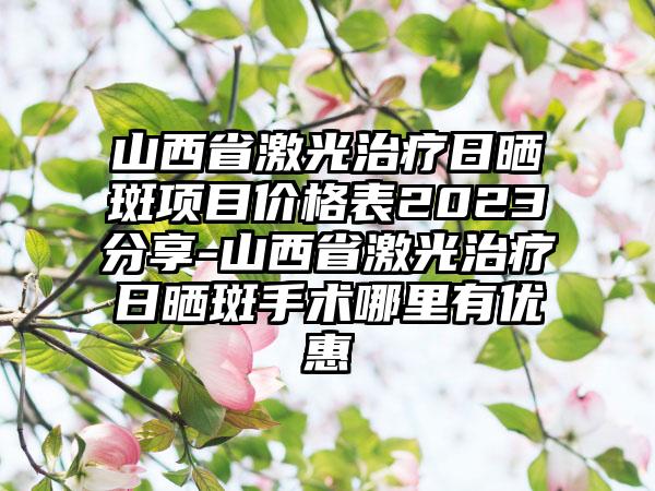 山西省激光治疗日晒斑项目价格表2023分享-山西省激光治疗日晒斑手术哪里有优惠