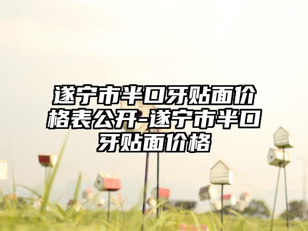 遂宁市半口牙贴面价格表公开-遂宁市半口牙贴面价格