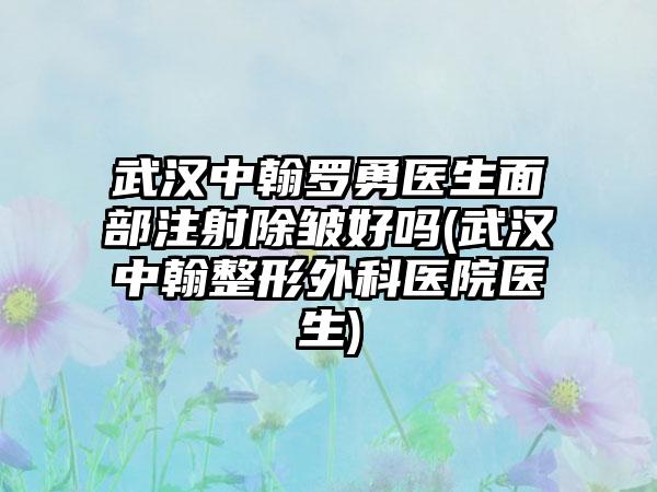 武汉中翰罗勇医生面部注射除皱好吗(武汉中翰整形外科医院医生)