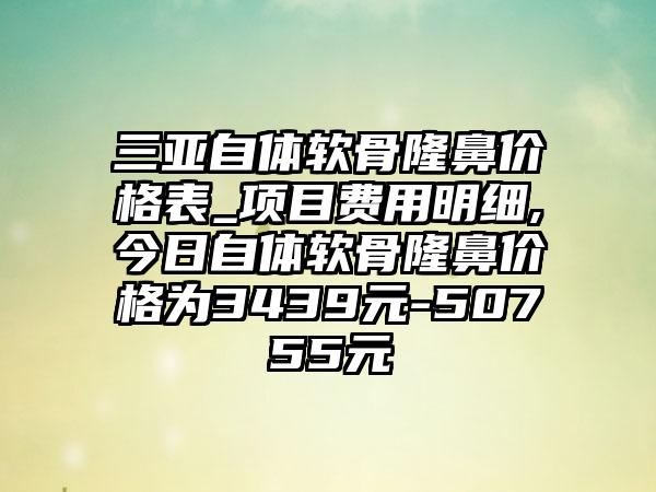 三亚自体软骨隆鼻价格表_项目费用明细,今日自体软骨隆鼻价格为3439元-50755元