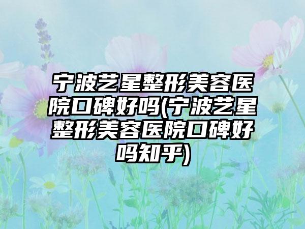 宁波艺星整形美容医院口碑好吗(宁波艺星整形美容医院口碑好吗知乎)