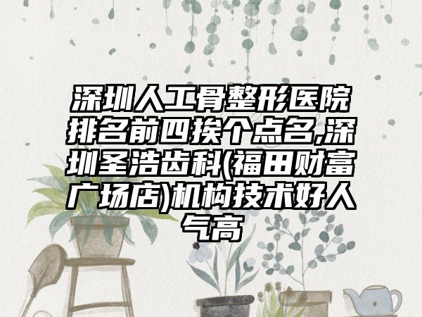 深圳人工骨整形医院排名前四挨个点名,深圳圣浩齿科(福田财富广场店)机构技术好人气高