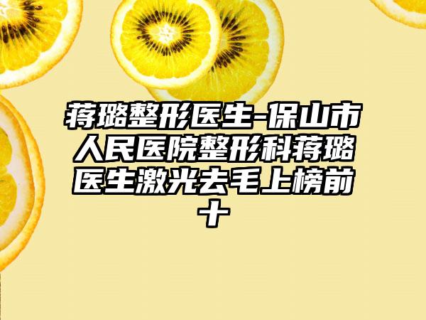 蒋璐整形医生-保山市人民医院整形科蒋璐医生激光去毛上榜前十