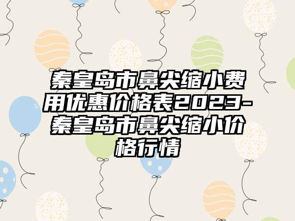 秦皇岛市鼻尖缩小费用优惠价格表2023-秦皇岛市鼻尖缩小价格行情