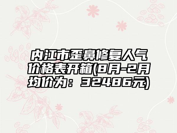 内江市歪鼻修复人气价格表开箱(8月-2月均价为：32486元)