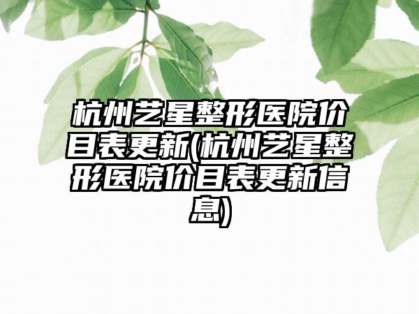 杭州艺星整形医院价目表更新(杭州艺星整形医院价目表更新信息)