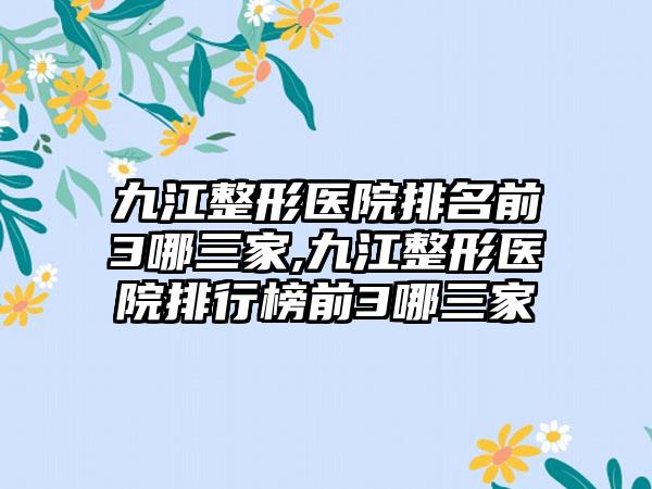 九江整形医院排名前3哪三家,九江整形医院排行榜前3哪三家