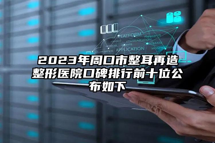 2023年周口市整耳再造整形医院口碑排行前十位公布如下