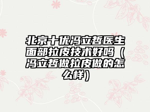 北京十优冯立哲医生面部拉皮技术好吗（冯立哲做拉皮做的怎么样）