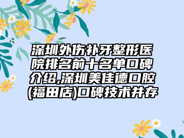 深圳外伤补牙整形医院排名前十名单口碑介绍,深圳美佳德口腔(福田店)口碑技术并存