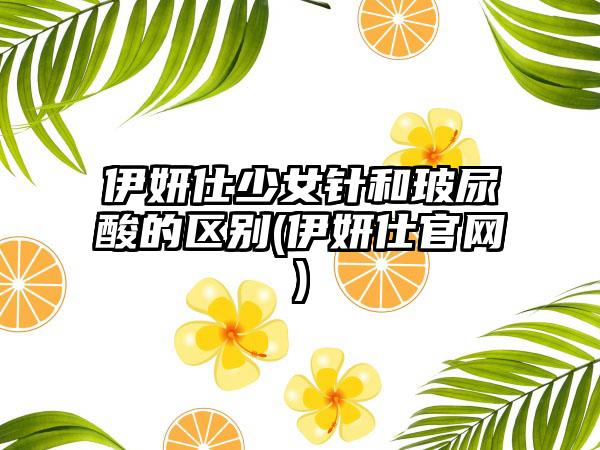 伊妍仕少女针和玻尿酸的区别(伊妍仕官网)