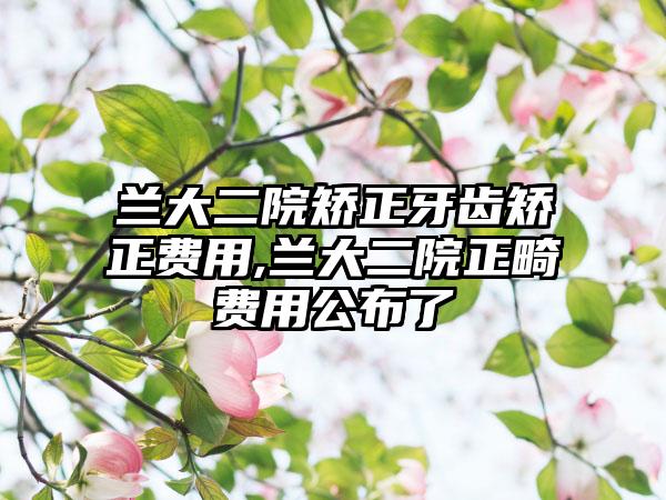 兰大二院矫正牙齿矫正费用,兰大二院正畸费用公布了