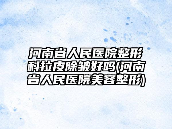 河南省人民医院整形科拉皮除皱好吗(河南省人民医院美容整形)