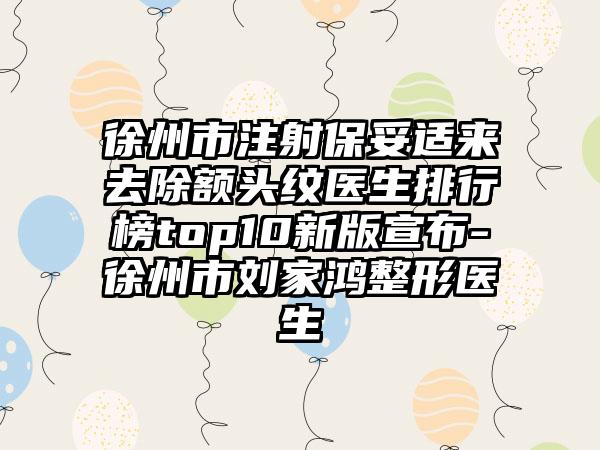 徐州市注射保妥适来去除额头纹医生排行榜top10新版宣布-徐州市刘家鸿整形医生