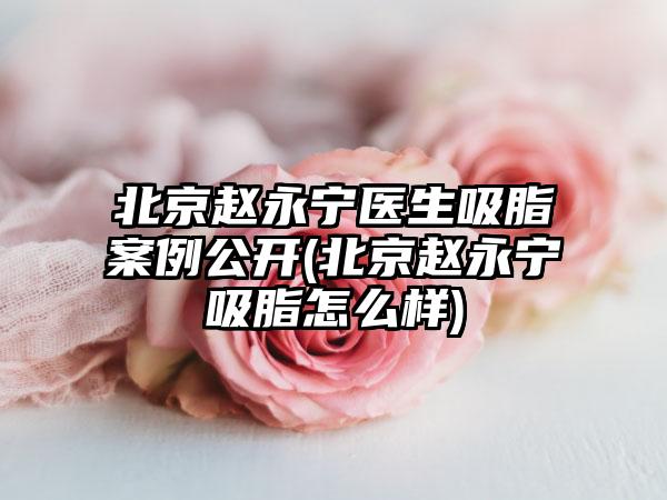 北京赵永宁医生吸脂实例公开(北京赵永宁吸脂怎么样)