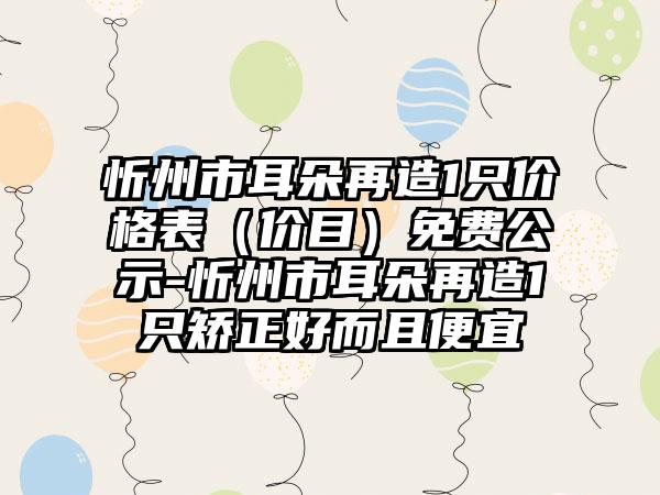 忻州市耳朵再造1只价格表（价目）免费公示-忻州市耳朵再造1只矫正好而且便宜