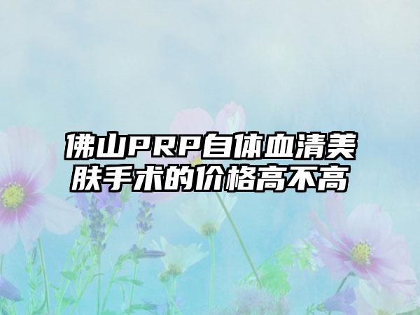 佛山PRP自体血清美肤手术的价格高不高