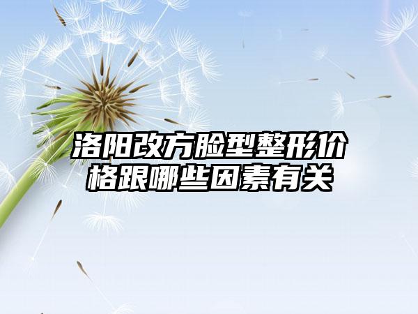 洛阳改方脸型整形价格跟哪些因素有关