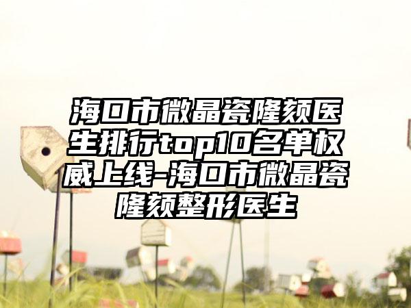 海口市微晶瓷隆颏医生排行top10名单权威上线-海口市微晶瓷隆颏整形医生