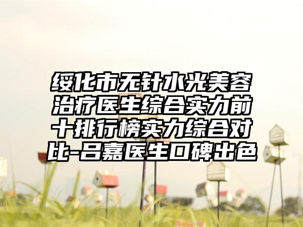 绥化市无针水光美容治疗医生综合实力前十排行榜实力综合对比-吕嘉医生口碑出色