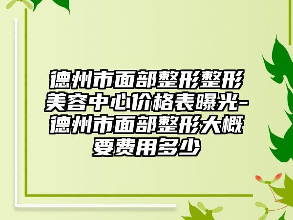 德州市面部整形整形美容中心价格表曝光-德州市面部整形大概要费用多少