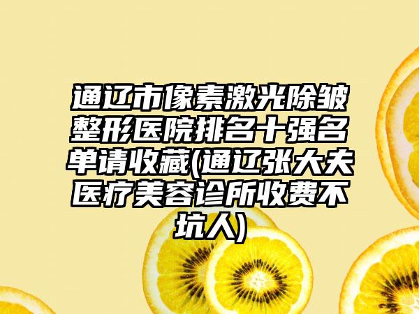 通辽市像素激光除皱整形医院排名十强名单请收藏(通辽张大夫医疗美容诊所收费不坑人)