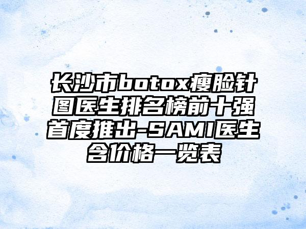 长沙市botox瘦脸针图医生排名榜前十强首度推出-SAMI医生含价格一览表