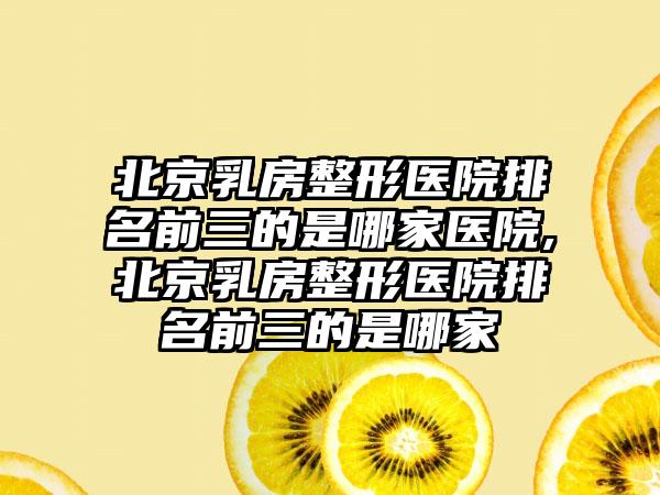 北京乳房整形医院排名前三的是哪家医院,北京乳房整形医院排名前三的是哪家