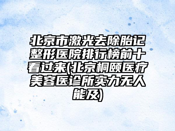 北京市激光去除胎记整形医院排行榜前十看过来(北京桐颐医疗美容医诊所实力无人能及)