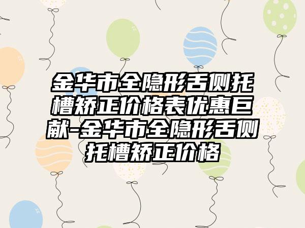 金华市全隐形舌侧托槽矫正价格表优惠巨献-金华市全隐形舌侧托槽矫正价格