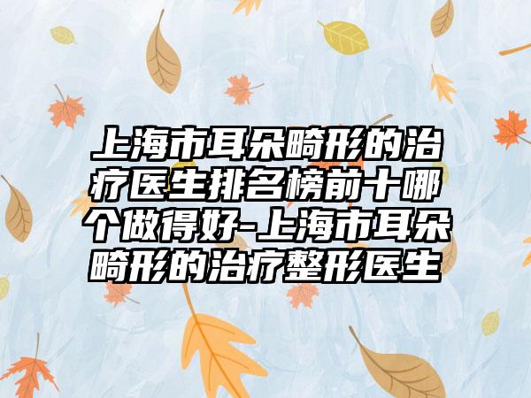 上海市耳朵畸形的治疗医生排名榜前十哪个做得好-上海市耳朵畸形的治疗整形医生