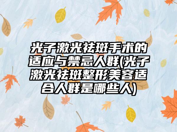 光子激光祛斑手术的适应与禁忌人群(光子激光祛斑整形美容适合人群是哪些人)