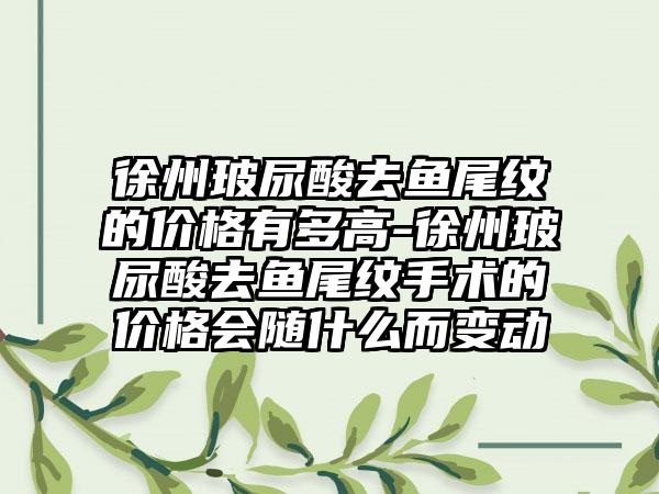 徐州玻尿酸去鱼尾纹的价格有多高-徐州玻尿酸去鱼尾纹手术的价格会随什么而变动