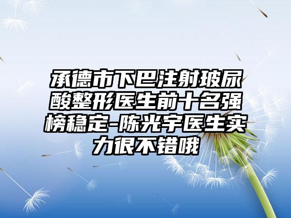 承德市下巴注射玻尿酸整形医生前十名强榜稳定-陈光宇医生实力很不错哦