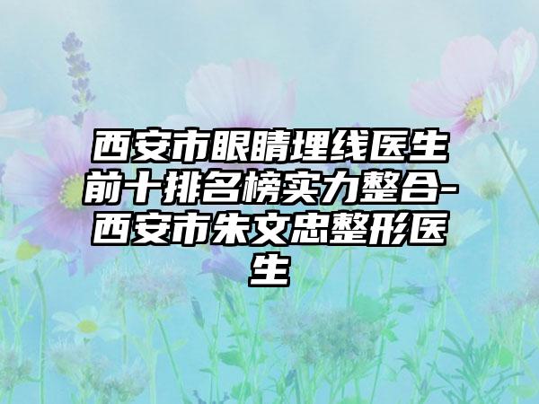 西安市眼睛埋线医生前十排名榜实力整合-西安市朱文忠整形医生