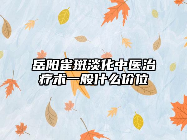 岳阳雀斑淡化中医治疗术一般什么价位