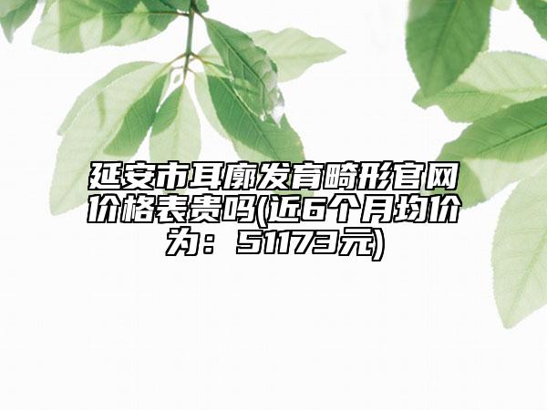 延安市耳廓发育畸形官网价格表贵吗(近6个月均价为：51173元)