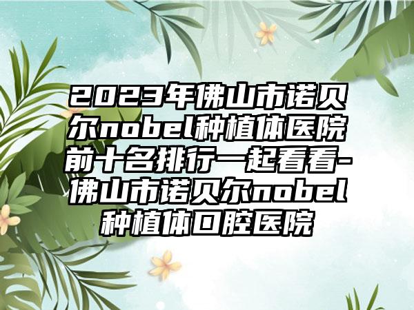 2023年佛山市诺贝尔nobel种植体医院前十名排行一起看看-佛山市诺贝尔nobel种植体口腔医院