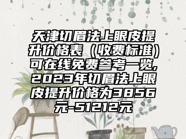 天津切眉法上眼皮提升价格表（收费标准）可在线免费参考一览,2023年切眉法上眼皮提升价格为3856元-51212元