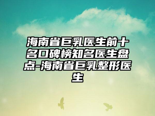 海南省巨乳医生前十名口碑榜有名医生盘点-海南省巨乳整形医生